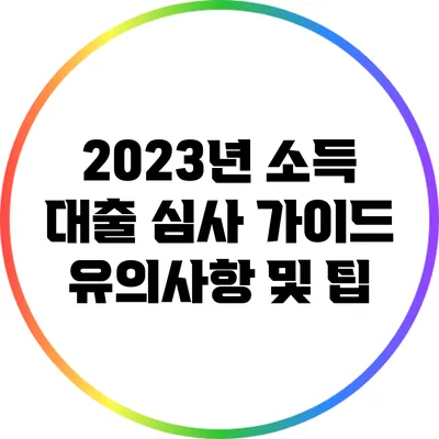 2023년 소득 대출 심사 가이드: 유의사항 및 팁