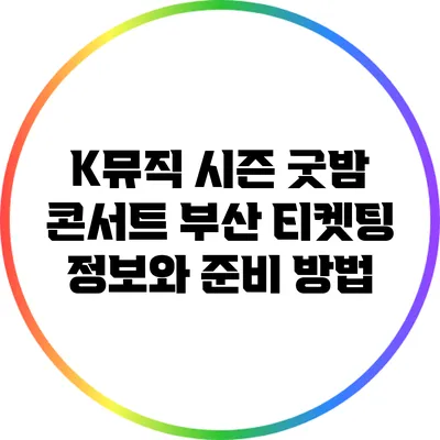 K뮤직 시즌 굿밤 콘서트 부산 티켓팅 정보와 준비 방법
