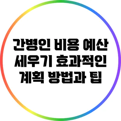 간병인 비용 예산 세우기: 효과적인 계획 방법과 팁