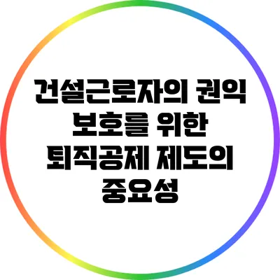 건설근로자의 권익 보호를 위한 퇴직공제 제도의 중요성