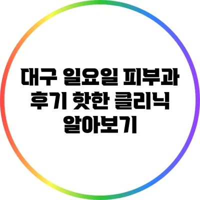 대구 일요일 피부과 후기: 핫한 클리닉 알아보기