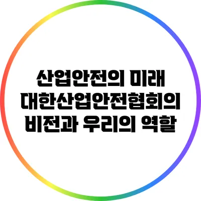 산업안전의 미래: 대한산업안전협회의 비전과 우리의 역할