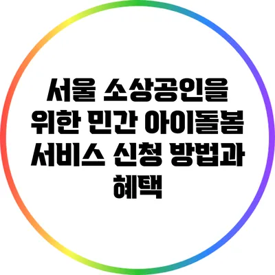 서울 소상공인을 위한 민간 아이돌봄 서비스 신청 방법과 혜택