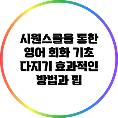 시원스쿨을 통한 영어 회화 기초 다지기: 효과적인 방법과 팁