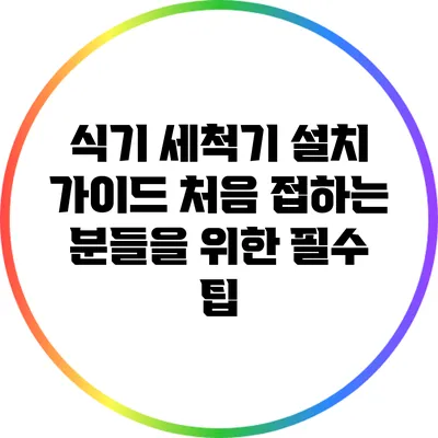 식기 세척기 설치 가이드: 처음 접하는 분들을 위한 필수 팁