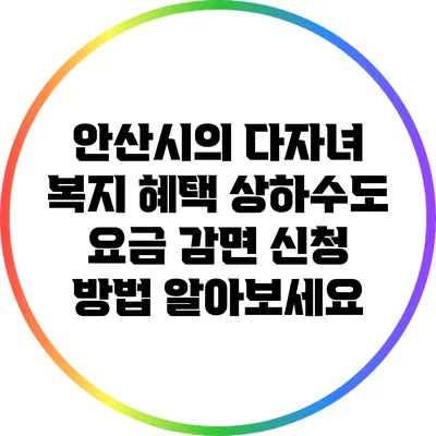 안산시의 다자녀 복지 혜택: 상하수도 요금 감면 신청 방법 알아보세요