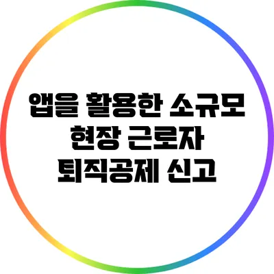 앱을 활용한 소규모 현장 근로자 퇴직공제 신고