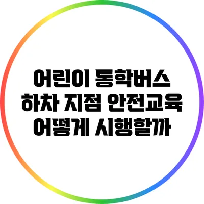 어린이 통학버스 하차 지점 안전교육: 어떻게 시행할까?
