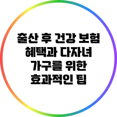 출산 후 건강 보험 혜택과 다자녀 가구를 위한 효과적인 팁