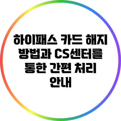 하이패스 카드 해지 방법과 CS센터를 통한 간편 처리 안내