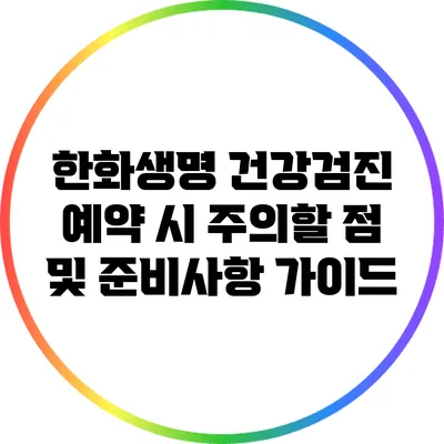 한화생명 건강검진 예약 시 주의할 점 및 준비사항 가이드