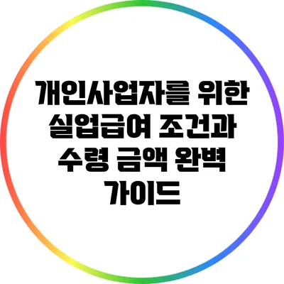 개인사업자를 위한 실업급여 조건과 수령 금액 완벽 가이드