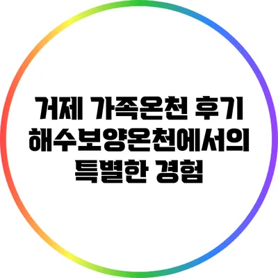 거제 가족온천 후기: 해수보양온천에서의 특별한 경험