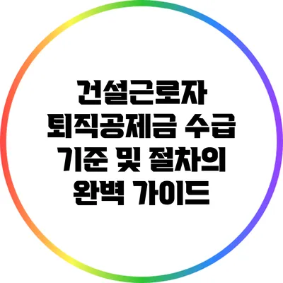 건설근로자 퇴직공제금: 수급 기준 및 절차의 완벽 가이드
