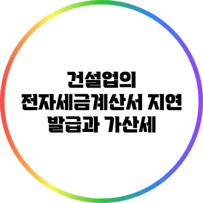 건설업의 전자세금계산서 지연 발급과 가산세