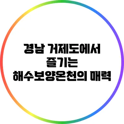 경남 거제도에서 즐기는 해수보양온천의 매력