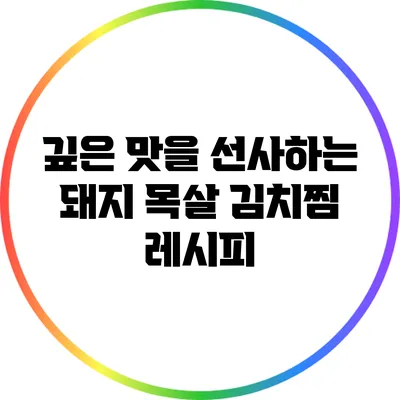 깊은 맛을 선사하는 돼지 목살 김치찜 레시피