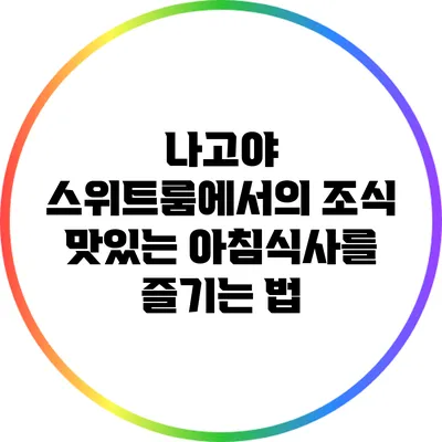 나고야 스위트룸에서의 조식: 맛있는 아침식사를 즐기는 법