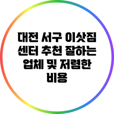 대전 서구 이삿짐 센터 추천: 잘하는 업체 및 저렴한 비용