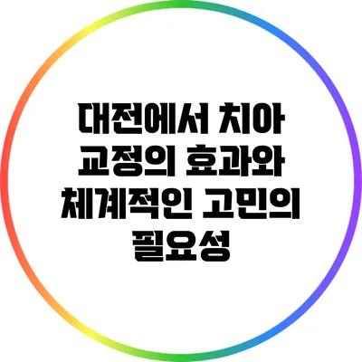 대전에서 치아 교정의 효과와 체계적인 고민의 필요성