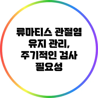 류마티스 관절염 유지 관리, 주기적인 검사 필요성