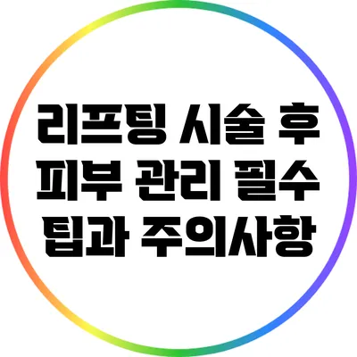 리프팅 시술 후 피부 관리: 필수 팁과 주의사항