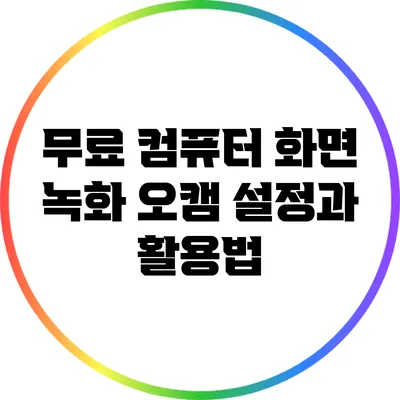 무료 컴퓨터 화면 녹화: 오캠 설정과 활용법