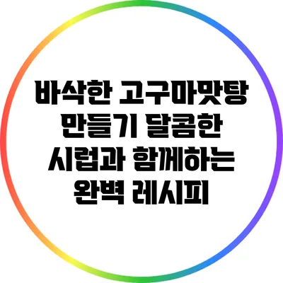 바삭한 고구마맛탕 만들기: 달콤한 시럽과 함께하는 완벽 레시피