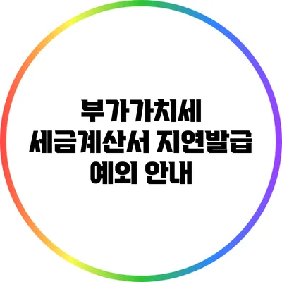 부가가치세 세금계산서 지연발급 예외 안내