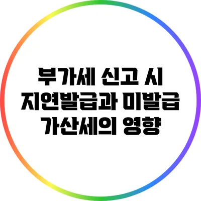부가세 신고 시 지연발급과 미발급 가산세의 영향