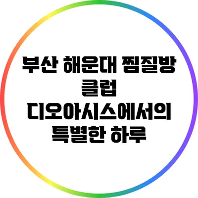 부산 해운대 찜질방 클럽 디오아시스에서의 특별한 하루