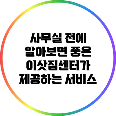 사무실 전에 알아보면 좋은 이삿짐센터가 제공하는 서비스