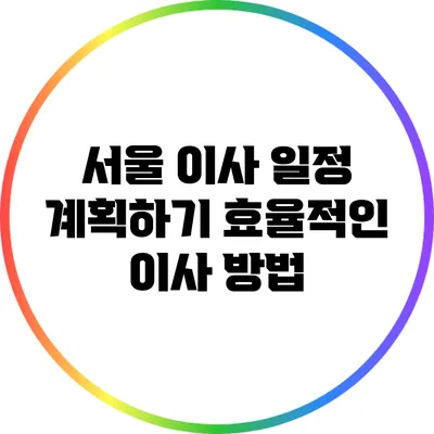 서울 이사 일정 계획하기: 효율적인 이사 방법