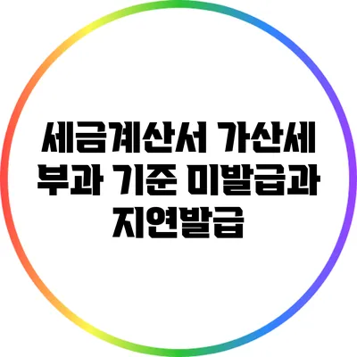 세금계산서 가산세 부과 기준: 미발급과 지연발급