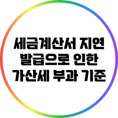 세금계산서 지연 발급으로 인한 가산세 부과 기준