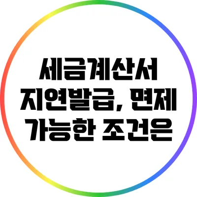 세금계산서 지연발급, 면제 가능한 조건은?