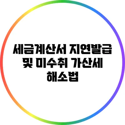 세금계산서 지연발급 및 미수취 가산세 해소법