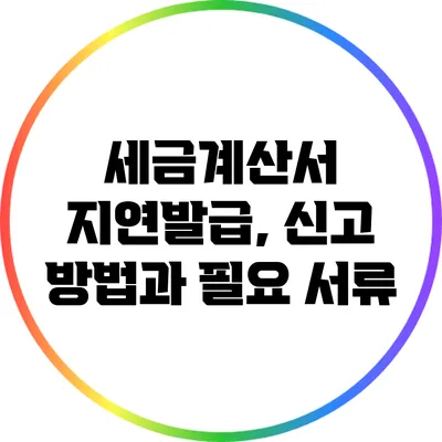 세금계산서 지연발급, 신고 방법과 필요 서류