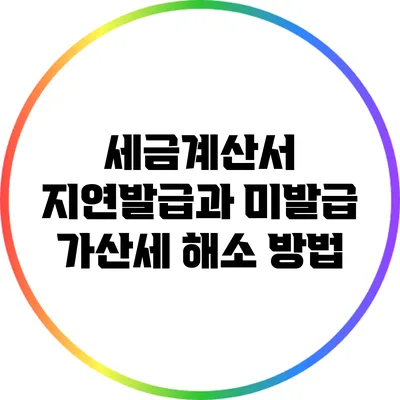 세금계산서 지연발급과 미발급 가산세 해소 방법