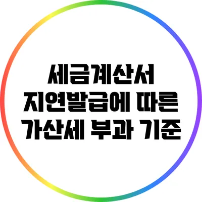 세금계산서 지연발급에 따른 가산세 부과 기준