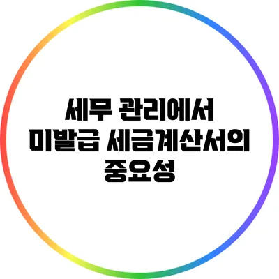 세무 관리에서 미발급 세금계산서의 중요성