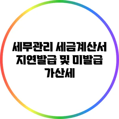 세무관리: 세금계산서 지연발급 및 미발급 가산세