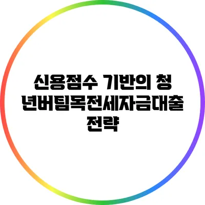 신용점수 기반의 청년버팀목전세자금대출 전략
