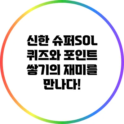 신한 슈퍼SOL 퀴즈와 포인트 쌓기의 재미를 만나다!