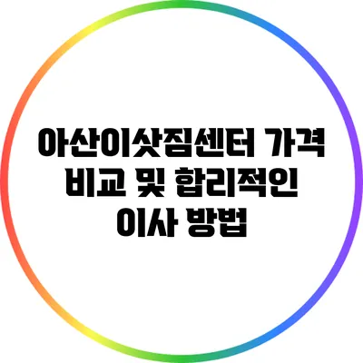 아산이삿짐센터 가격 비교 및 합리적인 이사 방법