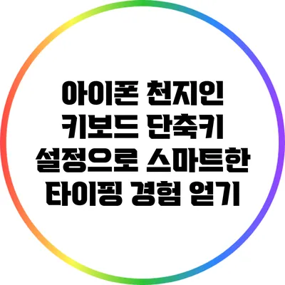 아이폰 천지인 키보드 단축키 설정으로 스마트한 타이핑 경험 얻기