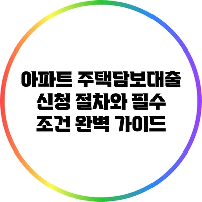 아파트 주택담보대출 신청 절차와 필수 조건 완벽 가이드