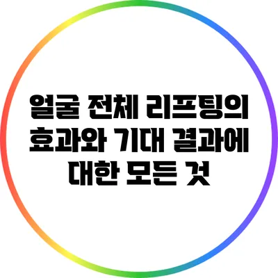 얼굴 전체 리프팅의 효과와 기대 결과에 대한 모든 것