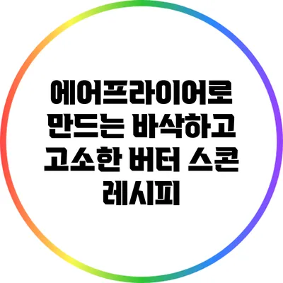 에어프라이어로 만드는 바삭하고 고소한 버터 스콘 레시피