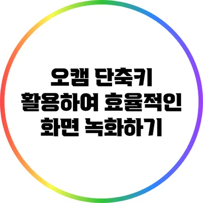 오캠 단축키 활용하여 효율적인 화면 녹화하기